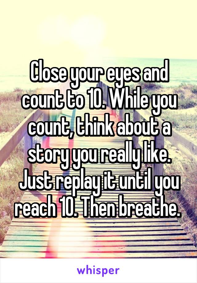 Close your eyes and count to 10. While you count, think about a story you really like. Just replay it until you reach 10. Then breathe. 