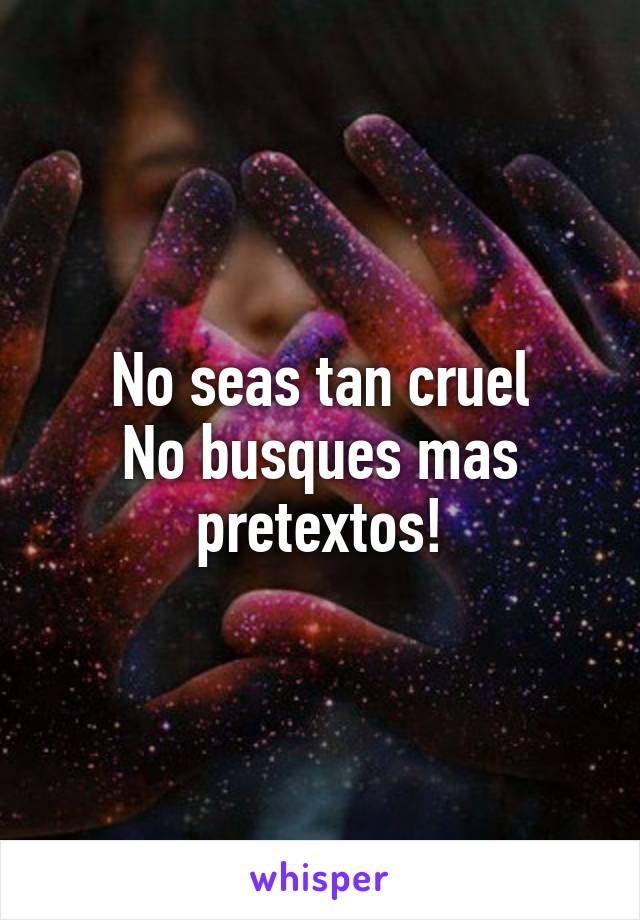 No seas tan cruel
No busques mas pretextos!