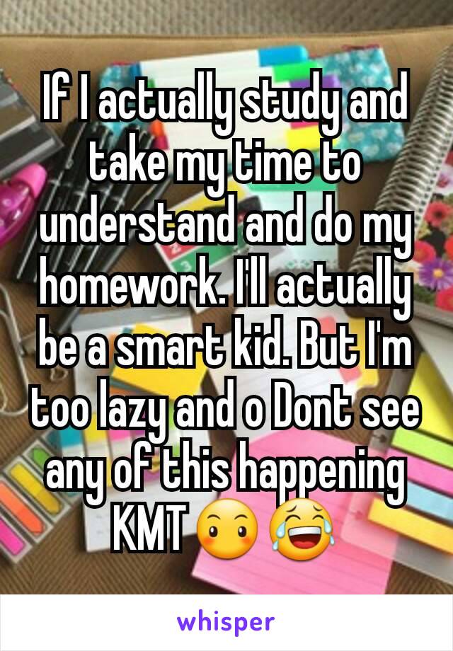 If I actually study and take my time to understand and do my homework. I'll actually be a smart kid. But I'm too lazy and o Dont see any of this happening KMT😶😂