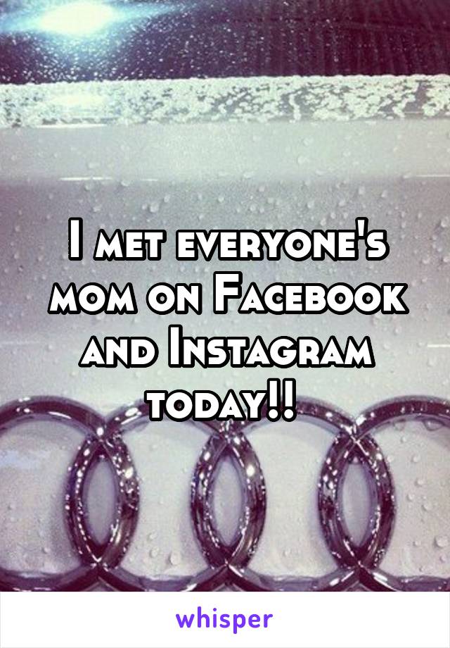 I met everyone's mom on Facebook and Instagram today!! 