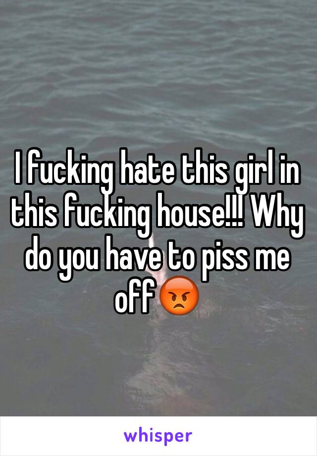 I fucking hate this girl in this fucking house!!! Why do you have to piss me off😡