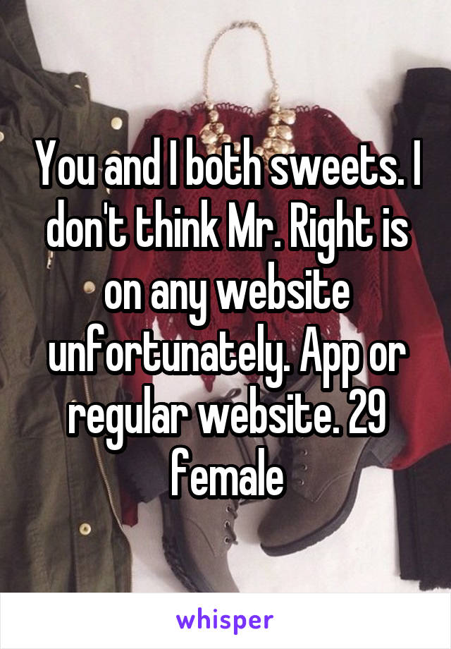 You and I both sweets. I don't think Mr. Right is on any website unfortunately. App or regular website. 29 female