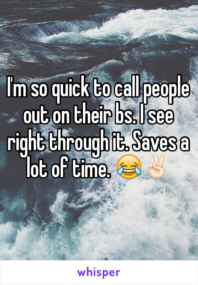 I'm so quick to call people out on their bs. I see right through it. Saves a lot of time. 😂✌🏻️