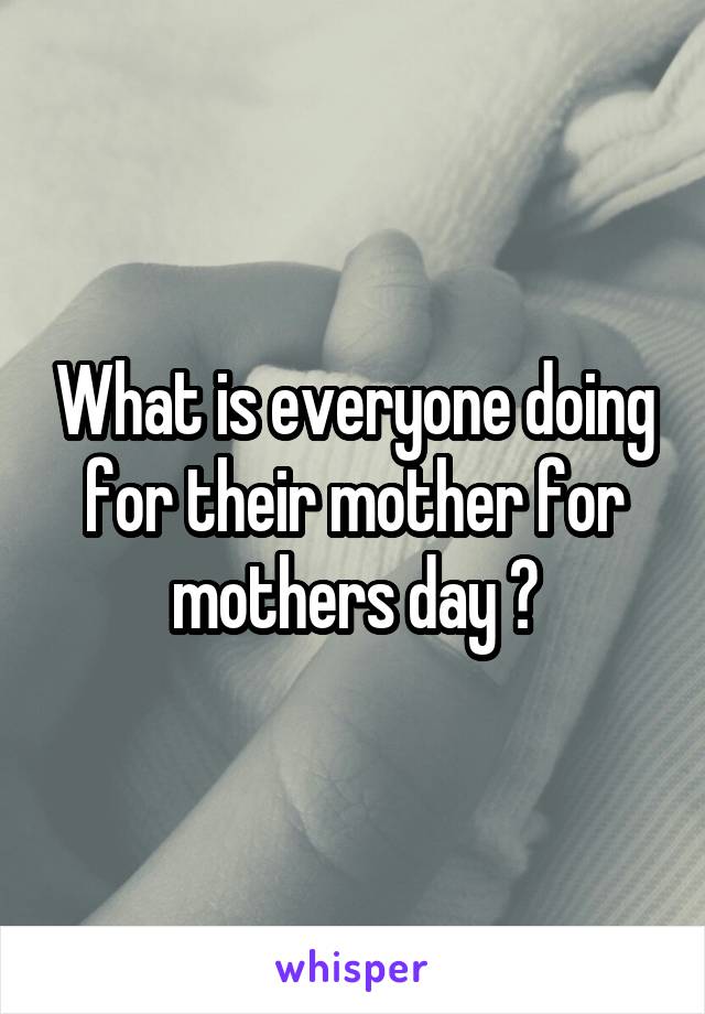 What is everyone doing for their mother for mothers day ?