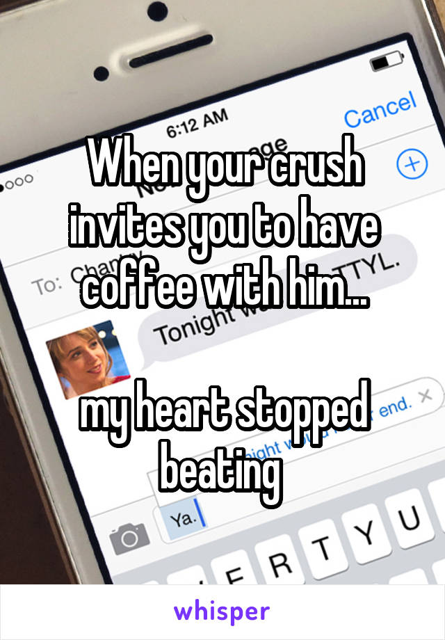 When your crush invites you to have coffee with him...

my heart stopped beating 