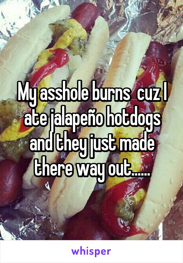 My asshole burns  cuz I ate jalapeño hotdogs and they just made there way out......