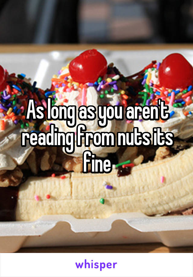 As long as you aren't reading from nuts its fine