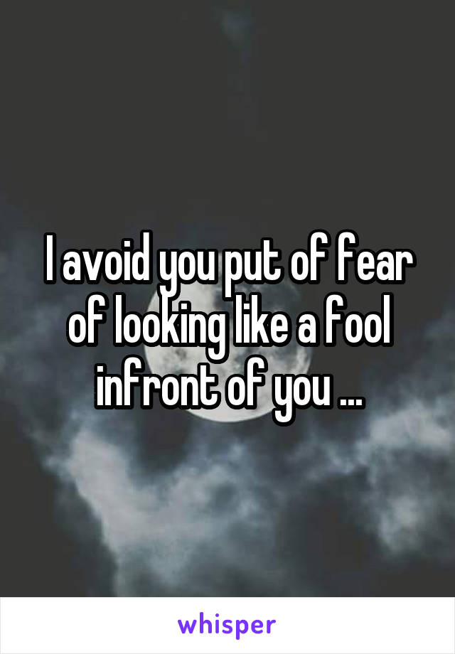 I avoid you put of fear of looking like a fool infront of you ...