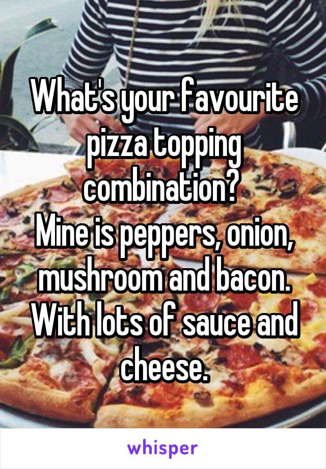 What's your favourite pizza topping combination? 
Mine is peppers, onion, mushroom and bacon. With lots of sauce and cheese.