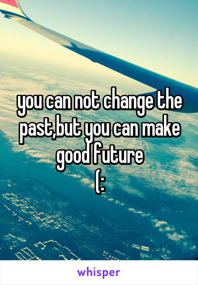 you can not change the past,but you can make good future
(: