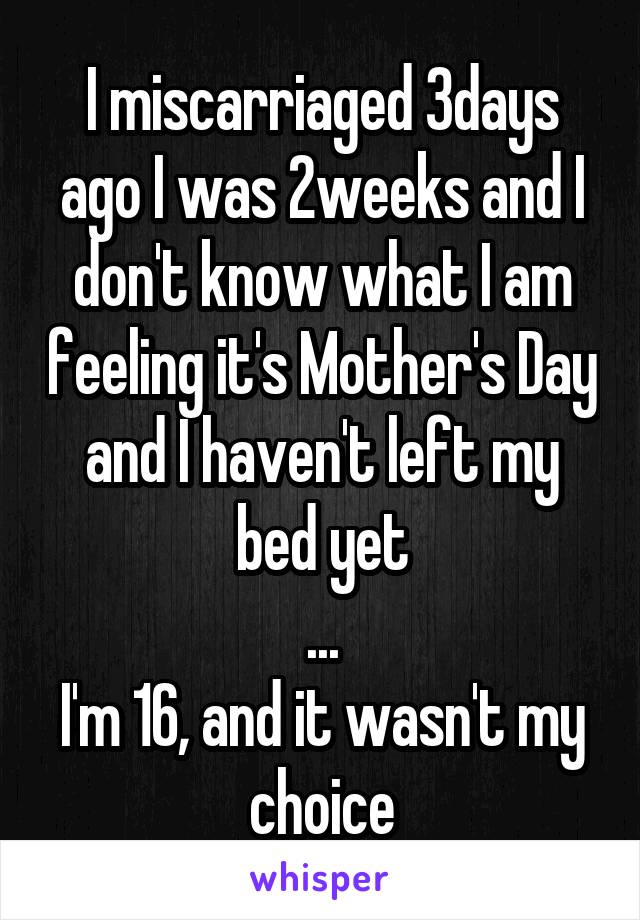 I miscarriaged 3days ago I was 2weeks and I don't know what I am feeling it's Mother's Day and I haven't left my bed yet
...
I'm 16, and it wasn't my choice