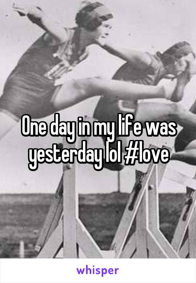 One day in my life was yesterday lol #love