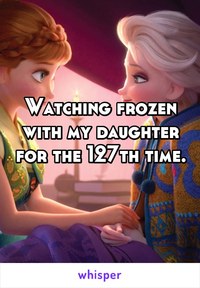 Watching frozen with my daughter for the 127th time. 