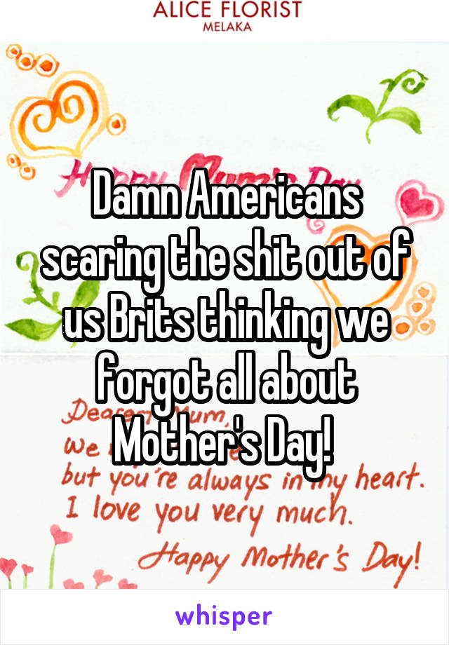 Damn Americans scaring the shit out of us Brits thinking we forgot all about Mother's Day! 