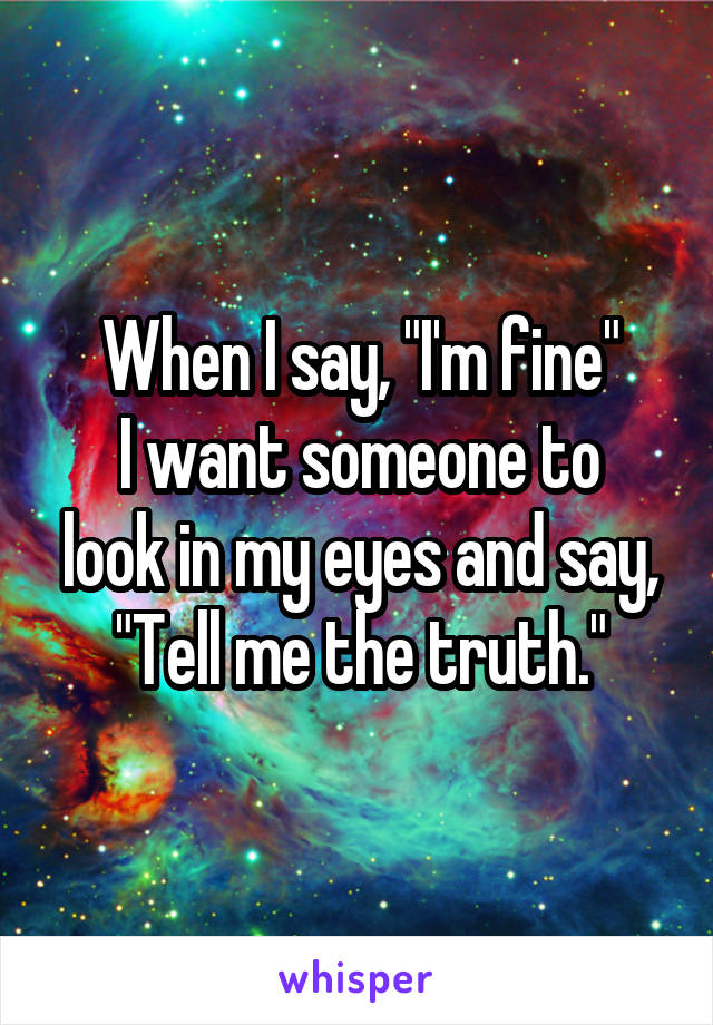 When I say, "I'm fine"
I want someone to look in my eyes and say,
"Tell me the truth."