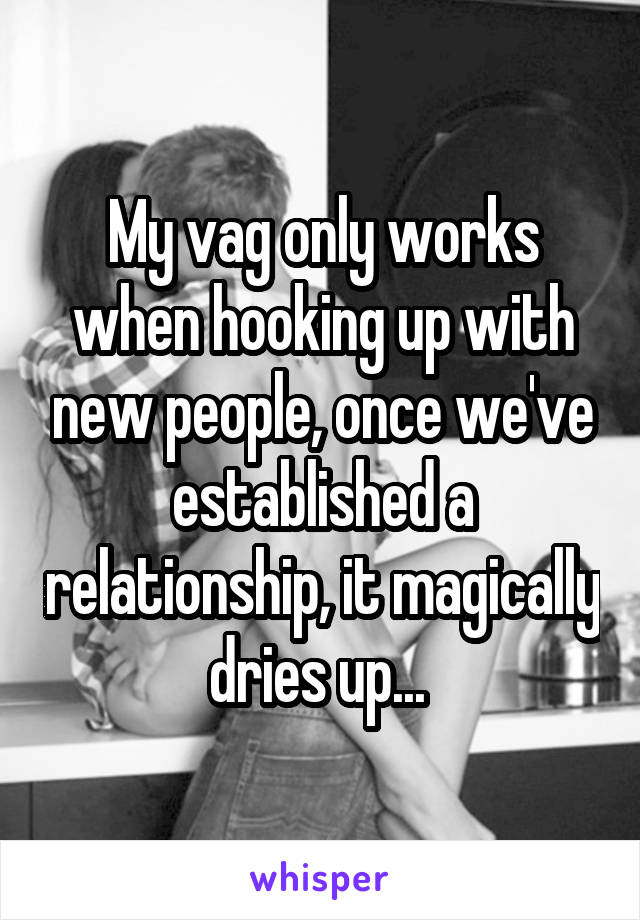 My vag only works when hooking up with new people, once we've established a relationship, it magically dries up... 