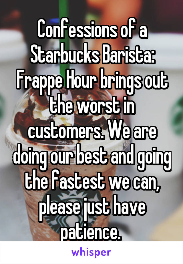 Confessions of a Starbucks Barista: Frappe Hour brings out the worst in customers. We are doing our best and going the fastest we can, please just have patience. 
