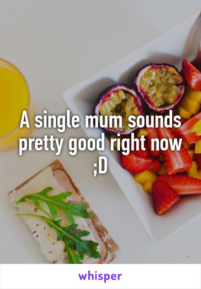 A single mum sounds pretty good right now ;D