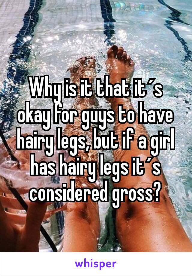 Why is it that it´s okay for guys to have hairy legs, but if a girl has hairy legs it´s considered gross?