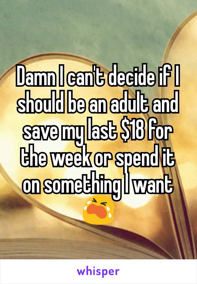 Damn I can't decide if I should be an adult and save my last $18 for the week or spend it on something I want 😭