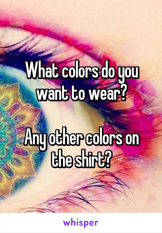 What colors do you want to wear?

Any other colors on the shirt?