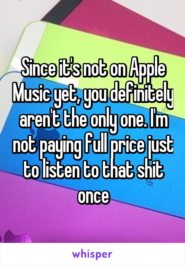 Since it's not on Apple Music yet, you definitely aren't the only one. I'm not paying full price just to listen to that shit once