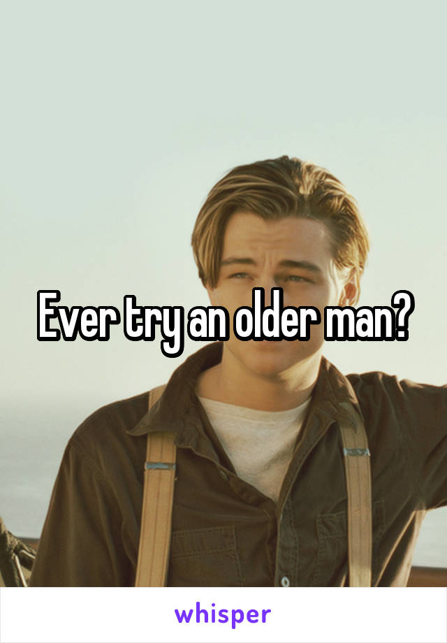 Ever try an older man?