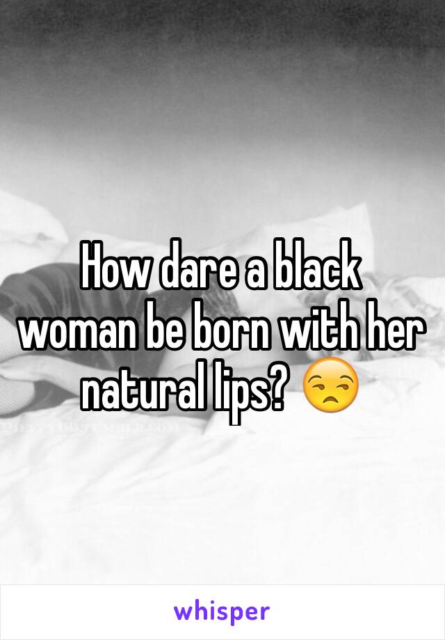 How dare a black  woman be born with her natural lips? 😒