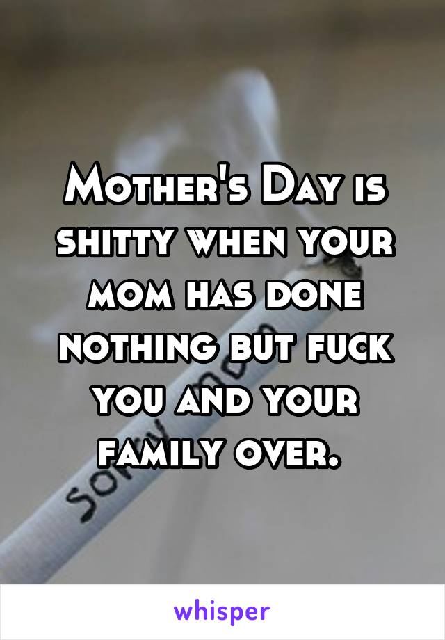 Mother's Day is shitty when your mom has done nothing but fuck you and your family over. 