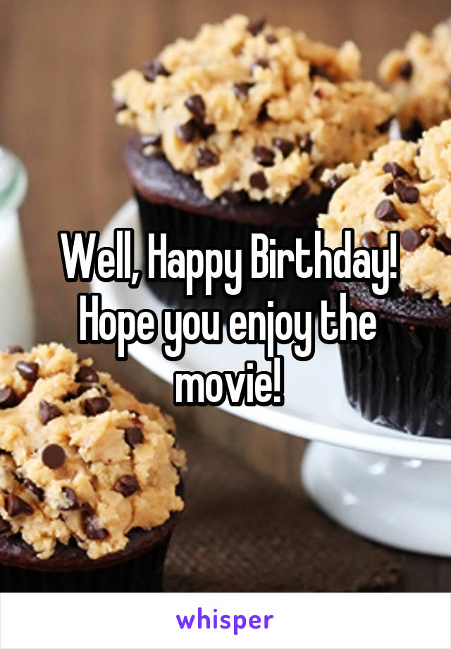 Well, Happy Birthday! Hope you enjoy the movie!