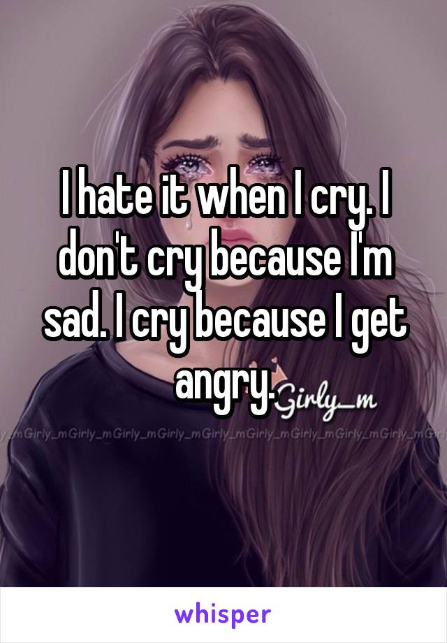 I hate it when I cry. I don't cry because I'm sad. I cry because I get angry.
