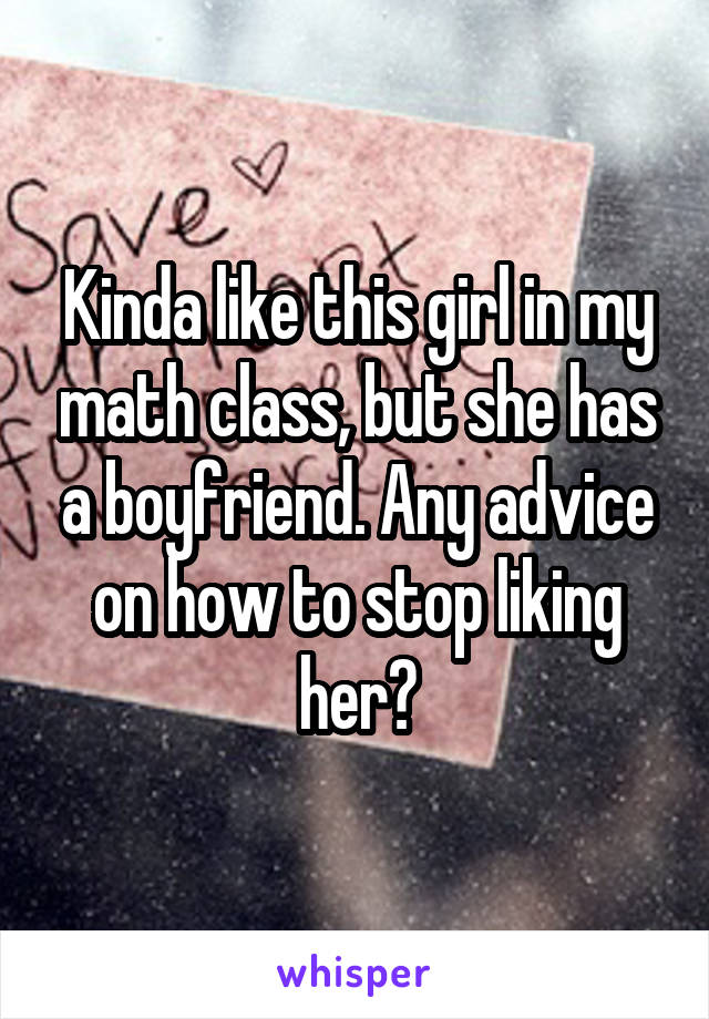 Kinda like this girl in my math class, but she has a boyfriend. Any advice on how to stop liking her?