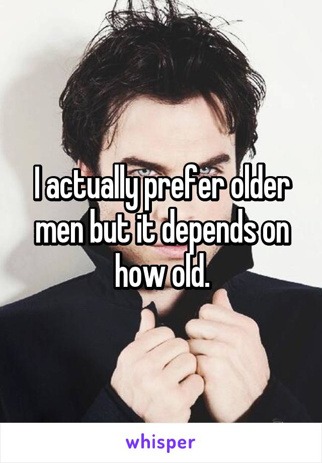 I actually prefer older men but it depends on how old.