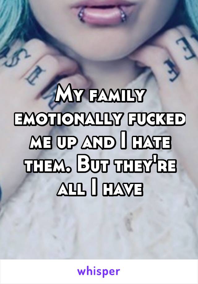 My family emotionally fucked me up and I hate them. But they're all I have