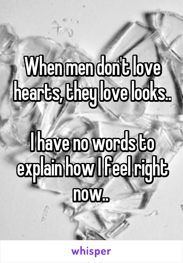 When men don't love hearts, they love looks..

I have no words to explain how I feel right now.. 