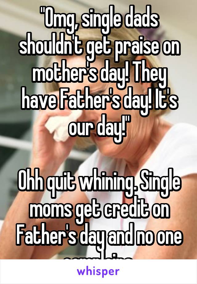 "Omg, single dads shouldn't get praise on mother's day! They have Father's day! It's our day!"

Ohh quit whining. Single moms get credit on Father's day and no one complains.