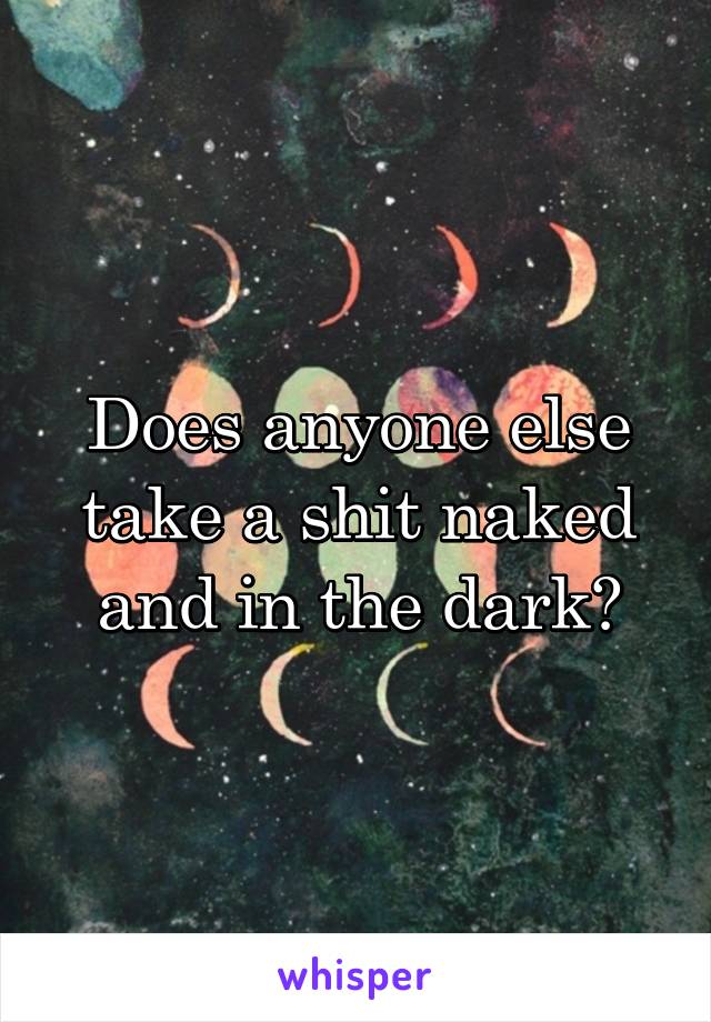 Does anyone else take a shit naked and in the dark?