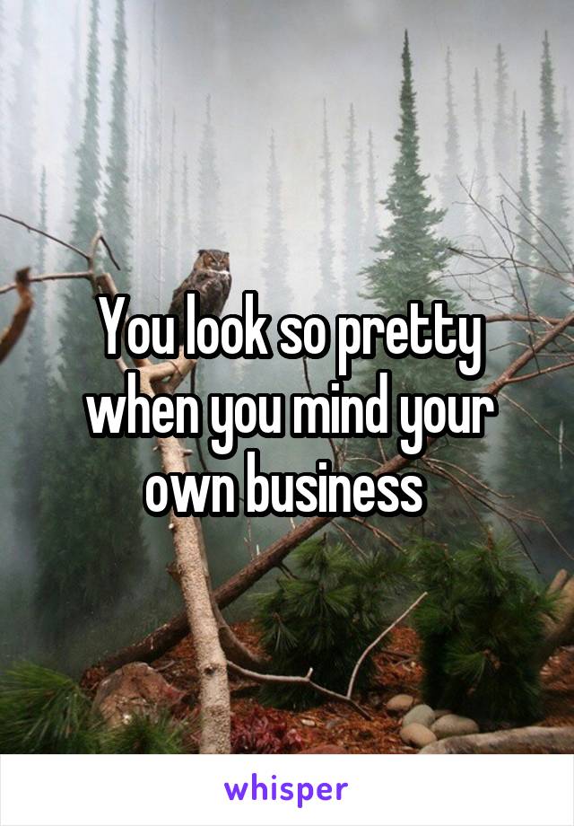 You look so pretty when you mind your own business 