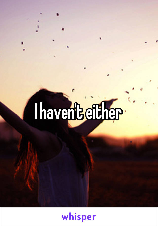 I haven't either 