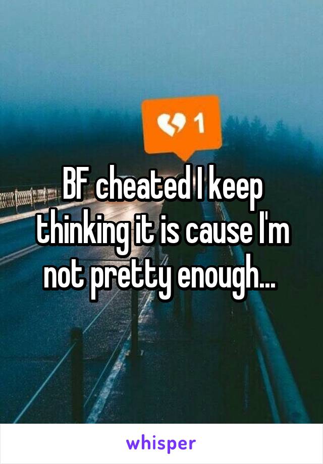 BF cheated I keep thinking it is cause I'm not pretty enough... 