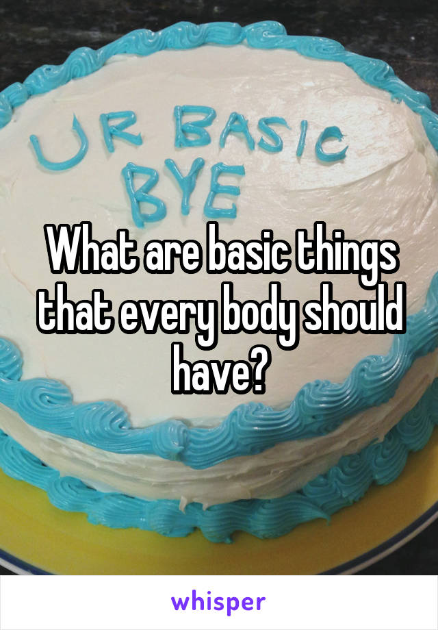 What are basic things that every body should have?