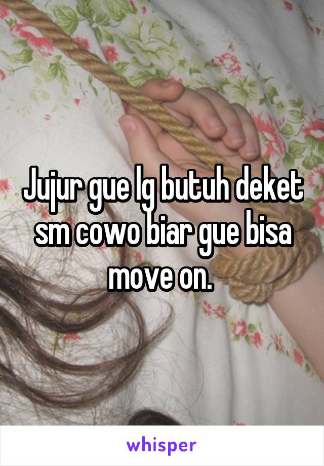 Jujur gue lg butuh deket sm cowo biar gue bisa move on. 