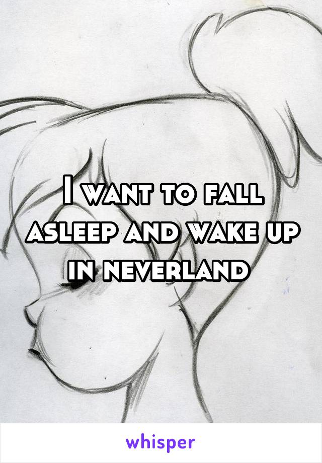 I want to fall asleep and wake up in neverland 