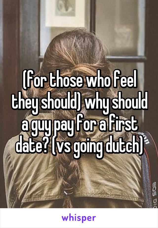 (for those who feel they should) why should a guy pay for a first date? (vs going dutch)