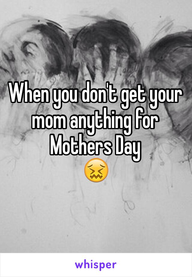 When you don't get your mom anything for Mothers Day
😖