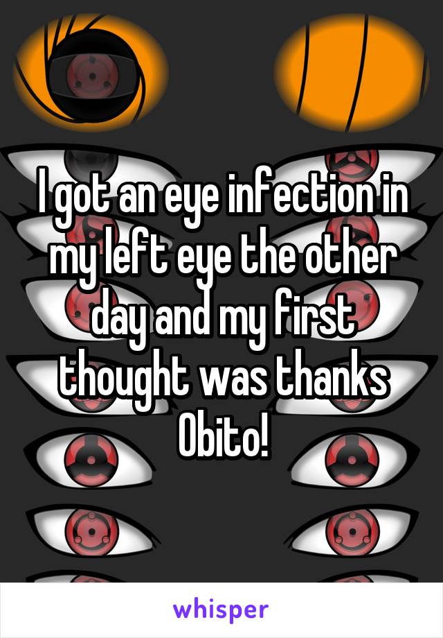 I got an eye infection in my left eye the other day and my first thought was thanks Obito!