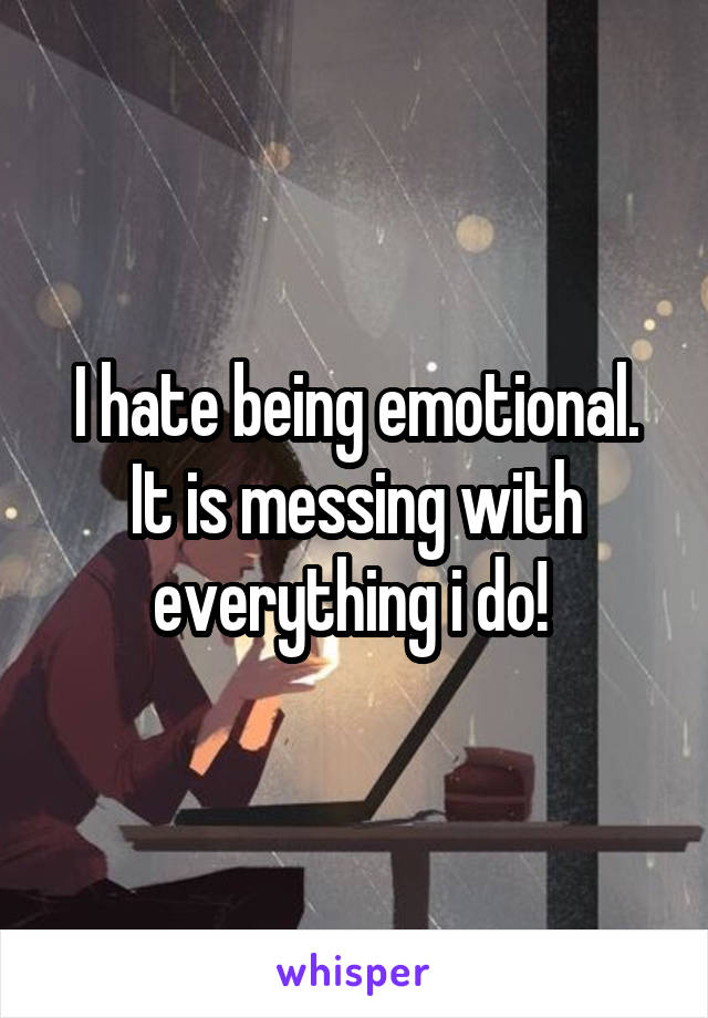 I hate being emotional. It is messing with everything i do! 