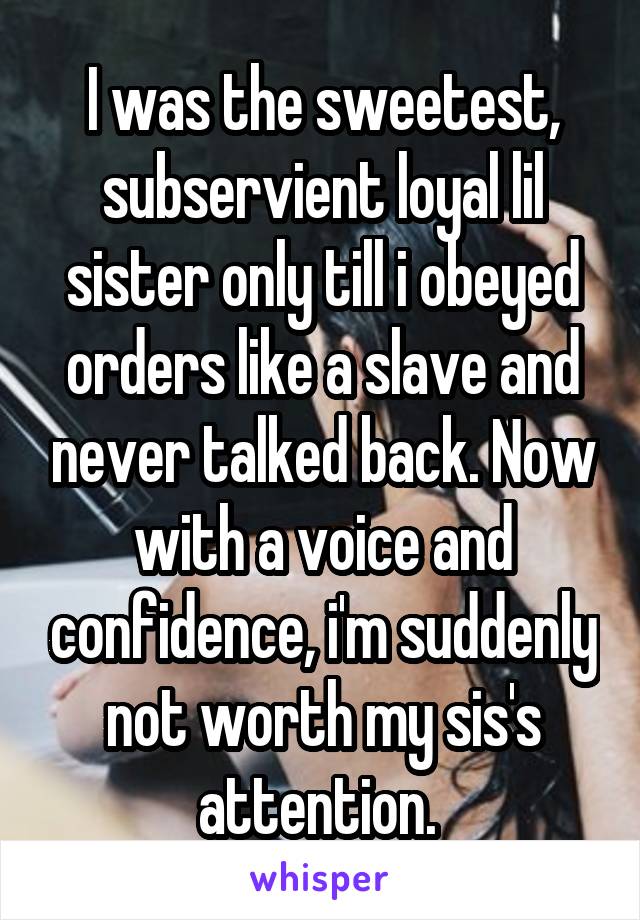 I was the sweetest, subservient loyal lil sister only till i obeyed orders like a slave and never talked back. Now with a voice and confidence, i'm suddenly not worth my sis's attention. 