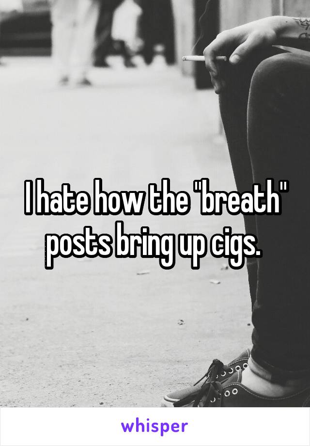 I hate how the "breath" posts bring up cigs. 