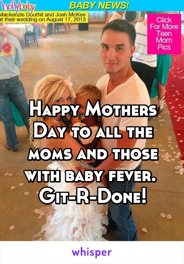 

Happy Mothers Day to all the moms and those with baby fever. 
Git-R-Done!